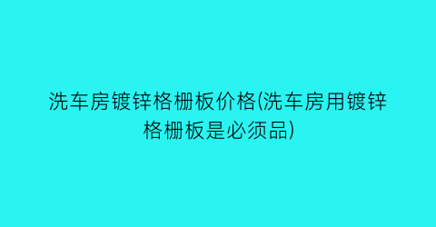 洗车房镀锌格栅板价格(洗车房用镀锌格栅板是必须品)
