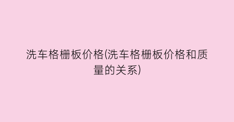 洗车格栅板价格(洗车格栅板价格和质量的关系)