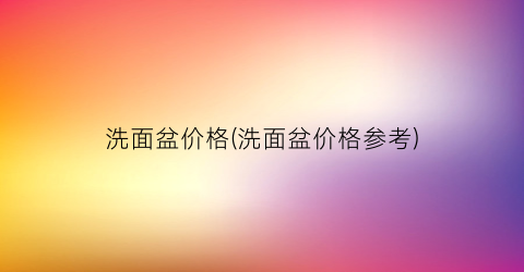 洗面盆价格(洗面盆价格参考)