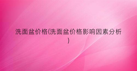 洗面盆价格(洗面盆价格影响因素分析)