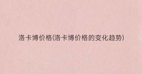 “洛卡博价格(洛卡博价格的变化趋势)