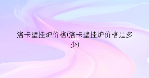 洛卡壁挂炉价格(洛卡壁挂炉价格是多少)