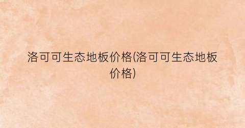 洛可可生态地板价格(洛可可生态地板价格)