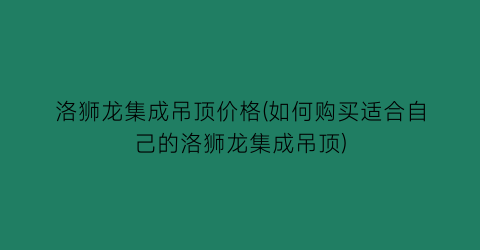 洛狮龙集成吊顶价格(如何购买适合自己的洛狮龙集成吊顶)