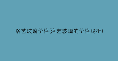 洛艺玻璃价格(洛艺玻璃的价格浅析)