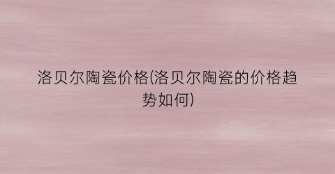洛贝尔陶瓷价格(洛贝尔陶瓷的价格趋势如何)