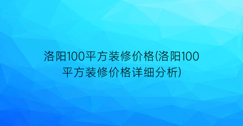洛阳100平方装修价格(洛阳100平方装修价格详细分析)