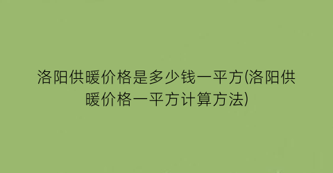 洛阳供暖价格是多少钱一平方(洛阳供暖价格一平方计算方法)