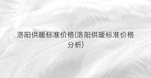 洛阳供暖标准价格(洛阳供暖标准价格分析)
