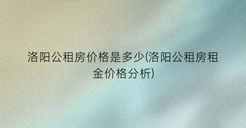 “洛阳公租房价格是多少(洛阳公租房租金价格分析)