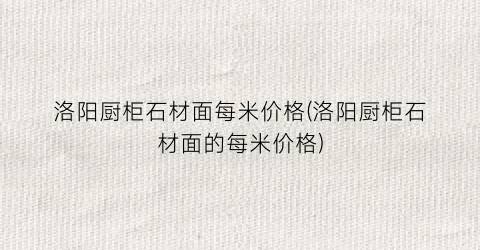 洛阳厨柜石材面每米价格(洛阳厨柜石材面的每米价格)