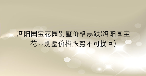 洛阳国宝花园别墅价格暴跌(洛阳国宝花园别墅价格跌势不可挽回)