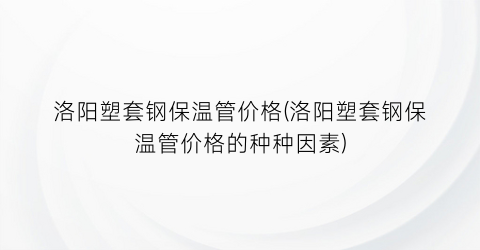 洛阳塑套钢保温管价格(洛阳塑套钢保温管价格的种种因素)