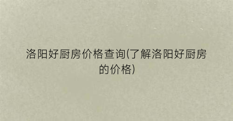 洛阳好厨房价格查询(了解洛阳好厨房的价格)