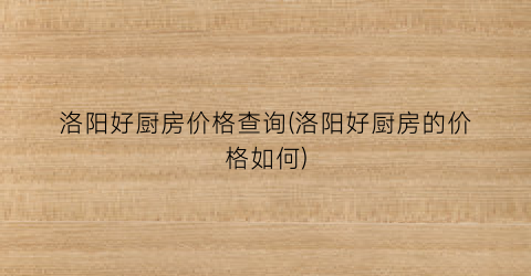 洛阳好厨房价格查询(洛阳好厨房的价格如何)