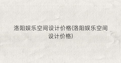 洛阳娱乐空间设计价格(洛阳娱乐空间设计价格)