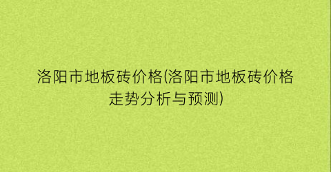 洛阳市地板砖价格(洛阳市地板砖价格走势分析与预测)