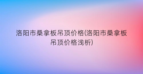 洛阳市桑拿板吊顶价格(洛阳市桑拿板吊顶价格浅析)