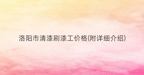 洛阳市清漆刷漆工价格(附详细介绍)