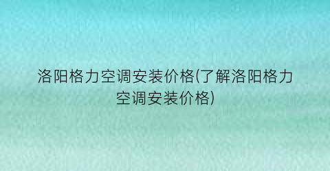 洛阳格力空调安装价格(了解洛阳格力空调安装价格)