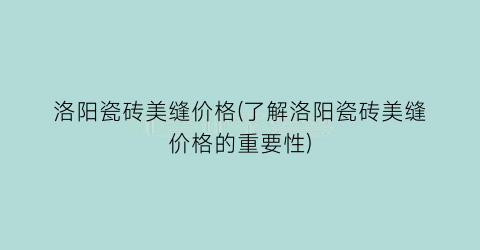 洛阳瓷砖美缝价格(了解洛阳瓷砖美缝价格的重要性)
