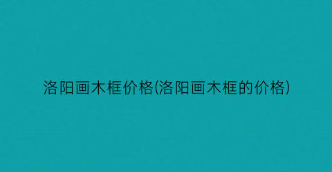 洛阳画木框价格(洛阳画木框的价格)