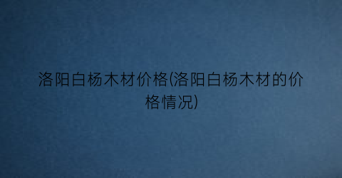 洛阳白杨木材价格(洛阳白杨木材的价格情况)