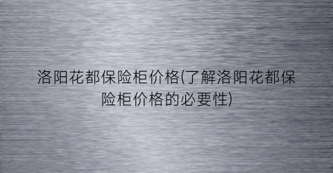 洛阳花都保险柜价格(了解洛阳花都保险柜价格的必要性)