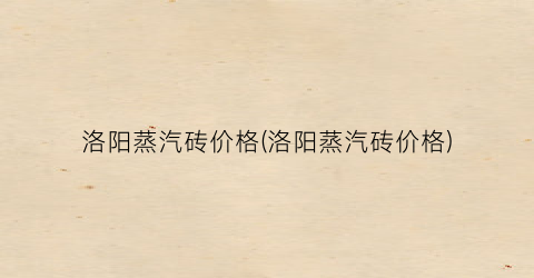 洛阳蒸汽砖价格(洛阳蒸汽砖价格)
