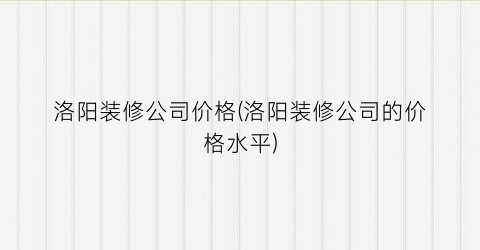 洛阳装修公司价格(洛阳装修公司的价格水平)