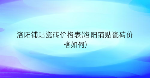 洛阳铺贴瓷砖价格表(洛阳铺贴瓷砖价格如何)