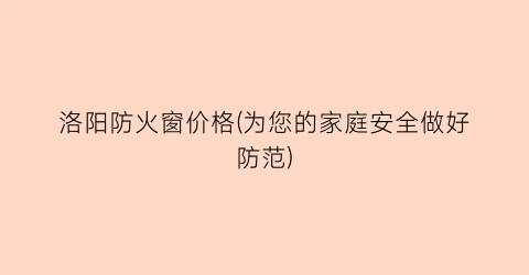 洛阳防火窗价格(为您的家庭安全做好防范)