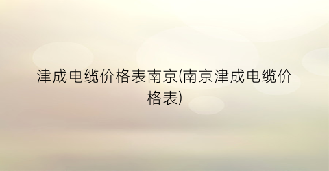 津成电缆价格表南京(南京津成电缆价格表)