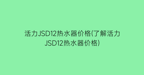 活力JSD12热水器价格(了解活力JSD12热水器价格)