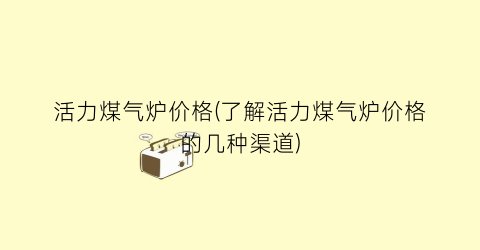 活力煤气炉价格(了解活力煤气炉价格的几种渠道)