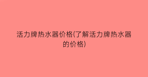 活力牌热水器价格(了解活力牌热水器的价格)