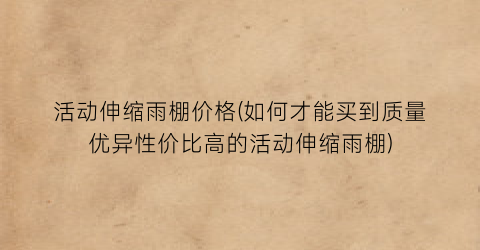 活动伸缩雨棚价格(如何才能买到质量优异性价比高的活动伸缩雨棚)