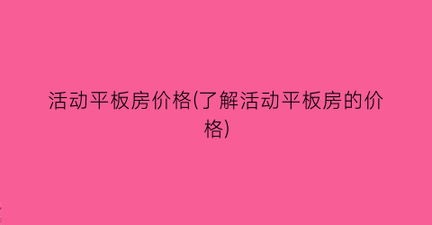 “活动平板房价格(了解活动平板房的价格)