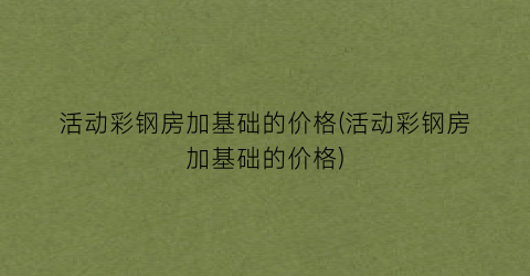 活动彩钢房加基础的价格(活动彩钢房加基础的价格)