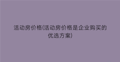 活动房价格(活动房价格是企业购买的优选方案)