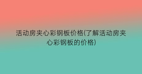 “活动房夹心彩钢板价格(了解活动房夹心彩钢板的价格)