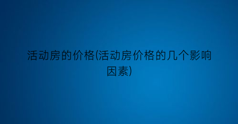 活动房的价格(活动房价格的几个影响因素)