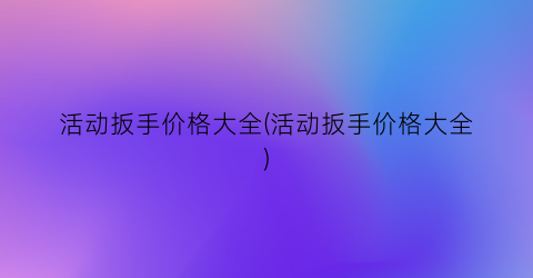 活动扳手价格大全(活动扳手价格大全)