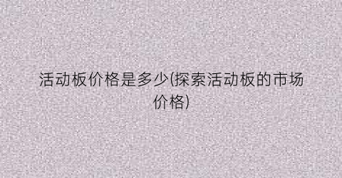 活动板价格是多少(探索活动板的市场价格)