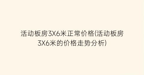 活动板房3X6米正常价格(活动板房3X6米的价格走势分析)