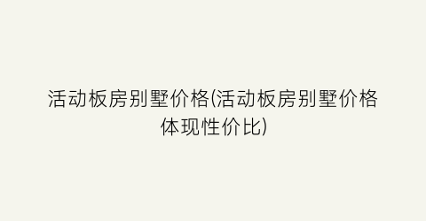 “活动板房别墅价格(活动板房别墅价格体现性价比)