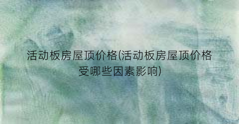 活动板房屋顶价格(活动板房屋顶价格受哪些因素影响)