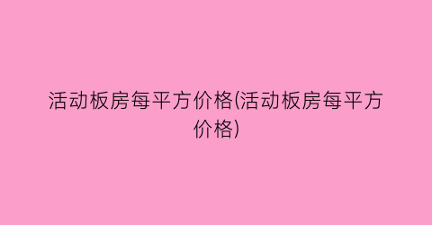 活动板房每平方价格(活动板房每平方价格)