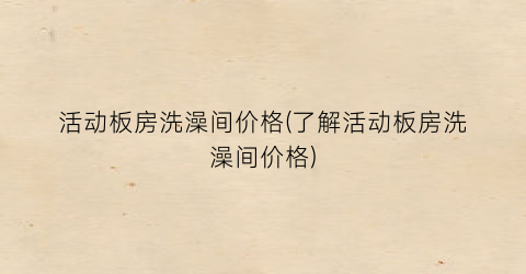 活动板房洗澡间价格(了解活动板房洗澡间价格)