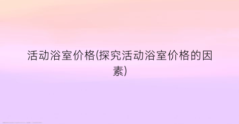 活动浴室价格(探究活动浴室价格的因素)